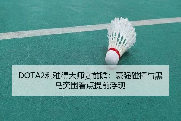 DOTA2利雅得大师赛前瞻：豪强碰撞与黑马突围看点提前浮现